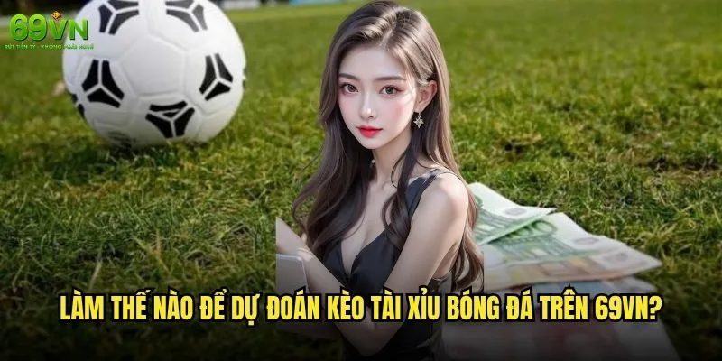 Kèo Tài Xỉu bóng đá 69vn có phải là lựa chọn tốt nhất? 2 Làm thế nào để dự đoán kèo Tài Xỉu bóng đá trên 69vn?