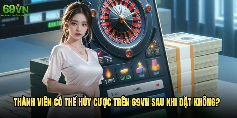 Có thể hủy cược trên 69vn sau khi đặt không? 1 Thành viên có thể hủy cược trên 69vn sau khi đặt không?