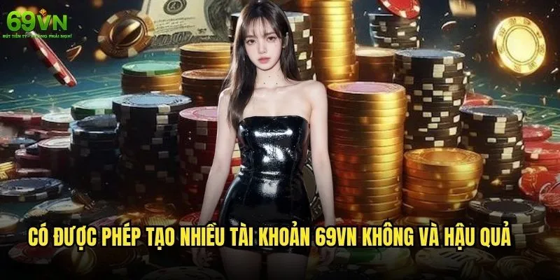 Có được phép tạo nhiều tài khoản 69vn không và hậu quả nếu vi phạm? 2 Có được phép tạo nhiều tài khoản 69vn không và hậu quả