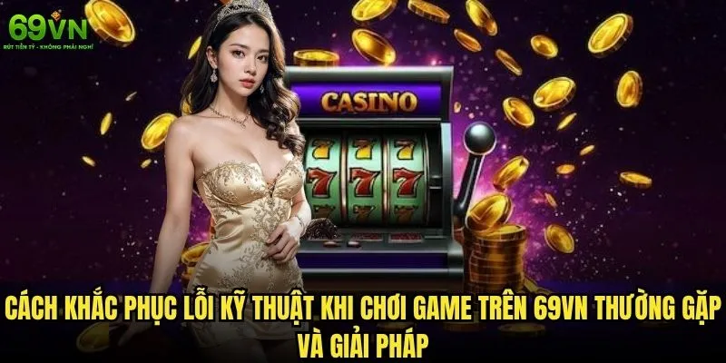 Cách khắc phục lỗi kỹ thuật khi chơi game trên 69vn hiệu quả nhất? 1 Cách khắc phục lỗi kỹ thuật khi chơi game trên 69vn thường gặp và giải pháp
